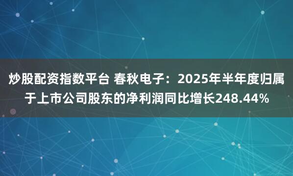 炒股配资指数平台 春秋电子：2025年半年度归属于上市公司股东的净利润同比增长248.44%