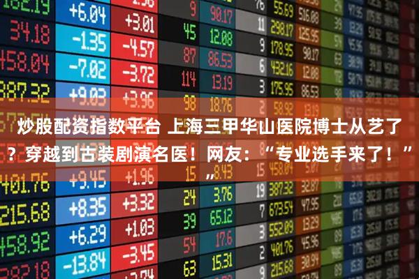 炒股配资指数平台 上海三甲华山医院博士从艺了？穿越到古装剧演名医！网友：“专业选手来了！”