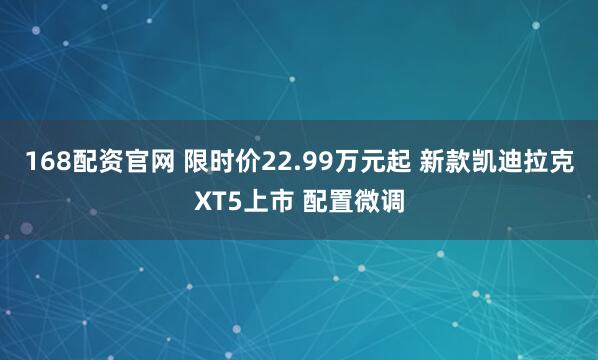 168配资官网 限时价22.99万元起 新款凯迪拉克XT5上市 配置微调