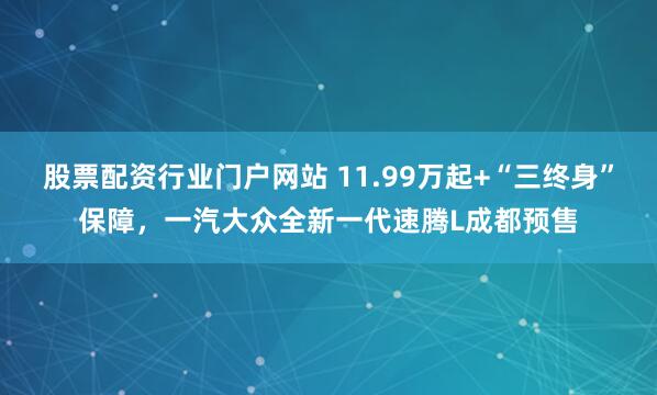 股票配资行业门户网站 11.99万起+“三终身”保障，一汽大众全新一代速腾L成都预售