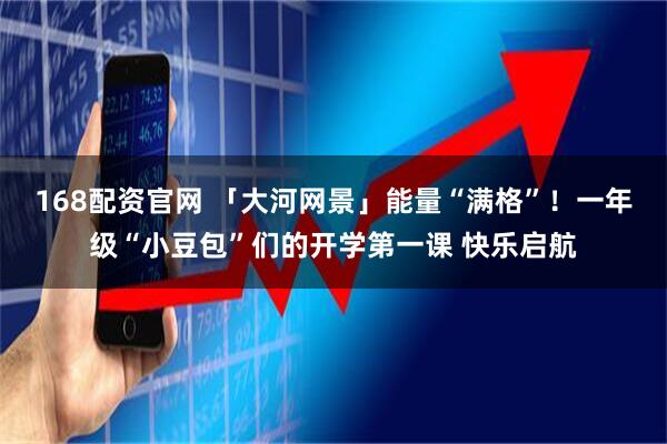 168配资官网 「大河网景」能量“满格”！一年级“小豆包”们的开学第一课 快乐启航