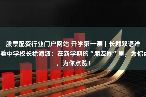 股票配资行业门户网站 开学第一课｜长郡双语洋湖实验中学校长徐海波：在新学期的“朋友圈”里，为你点赞！