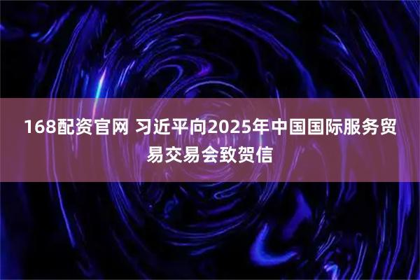 168配资官网 习近平向2025年中国国际服务贸易交易会致贺信