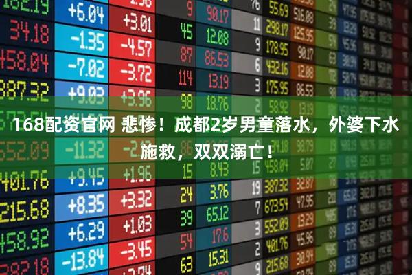 168配资官网 悲惨！成都2岁男童落水，外婆下水施救，双双溺亡！