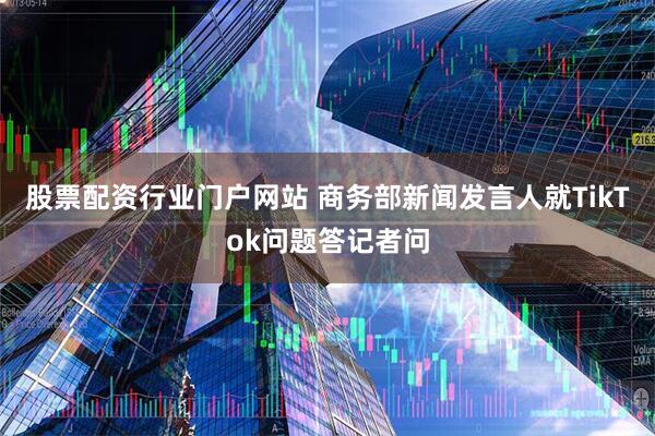 股票配资行业门户网站 商务部新闻发言人就TikTok问题答记者问