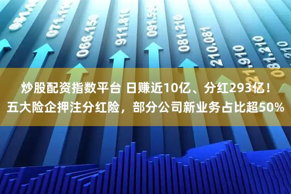 炒股配资指数平台 日赚近10亿、分红293亿！五大险企押注分红险，部分公司新业务占比超50%