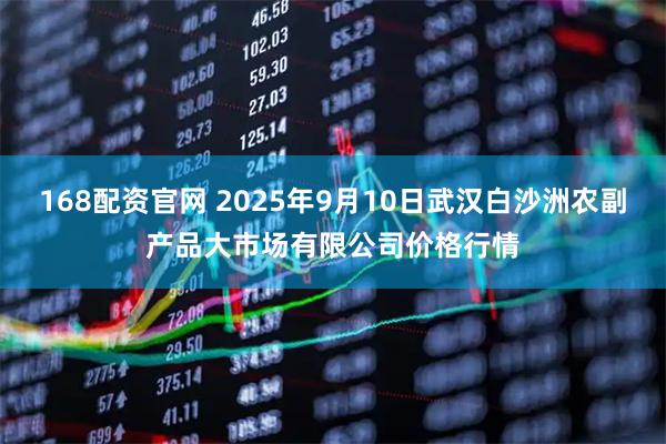 168配资官网 2025年9月10日武汉白沙洲农副产品大市场有限公司价格行情
