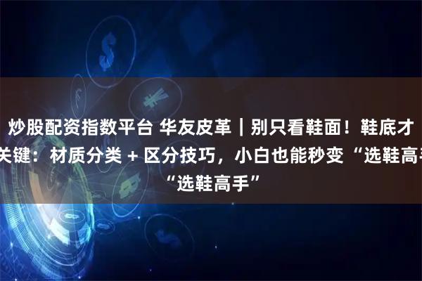 炒股配资指数平台 华友皮革|别只看鞋面!鞋底才是关键:材质分类 + 区分技巧,小白也能秒变 “选鞋高手”