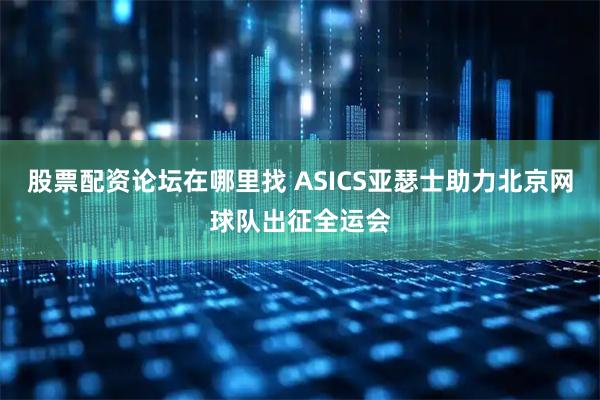 股票配资论坛在哪里找 ASICS亚瑟士助力北京网球队出征全运会