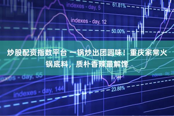 炒股配资指数平台 一锅炒出团圆味！重庆家常火锅底料，质朴香辣最解馋