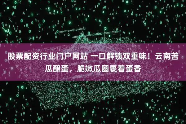 股票配资行业门户网站 一口解锁双重味！云南苦瓜酿蛋，脆嫩瓜圈裹着蛋香