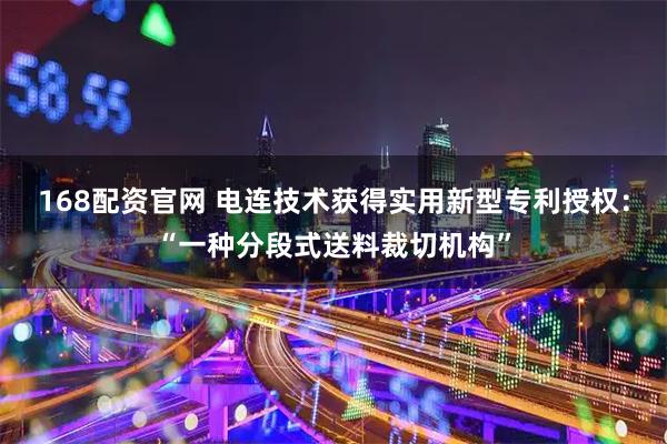 168配资官网 电连技术获得实用新型专利授权：“一种分段式送料裁切机构”