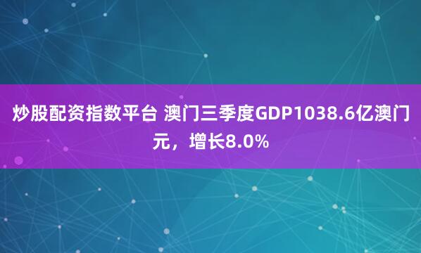 炒股配资指数平台 澳门三季度GDP1038.6亿澳门元，增长8.0%