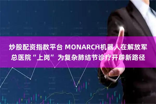 炒股配资指数平台 MONARCH机器人在解放军总医院“上岗” 为复杂肺结节诊疗开辟新路径