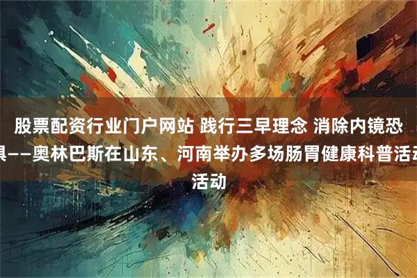股票配资行业门户网站 践行三早理念 消除内镜恐惧——奥林巴斯在山东、河南举办多场肠胃健康科普活动