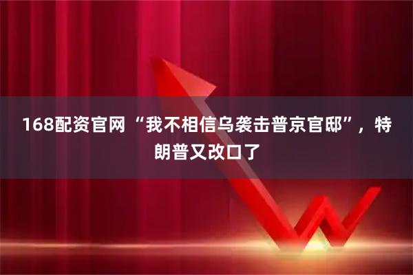 168配资官网 “我不相信乌袭击普京官邸”，特朗普又改口了
