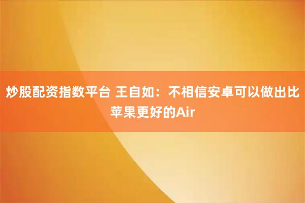 炒股配资指数平台 王自如：不相信安卓可以做出比苹果更好的Air