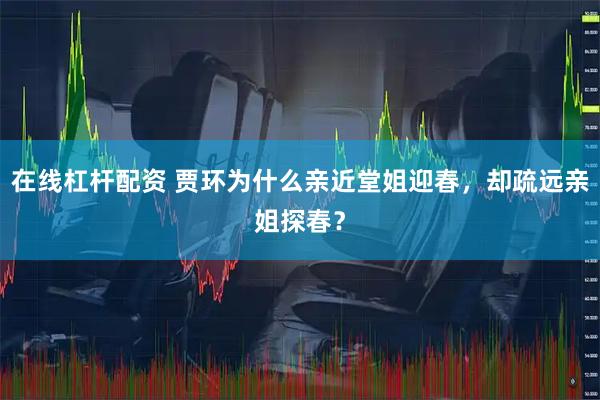 在线杠杆配资 贾环为什么亲近堂姐迎春，却疏远亲姐探春？