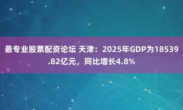 最专业股票配资论坛 天津：2025年GDP为18539.82亿元，同比增长4.8%