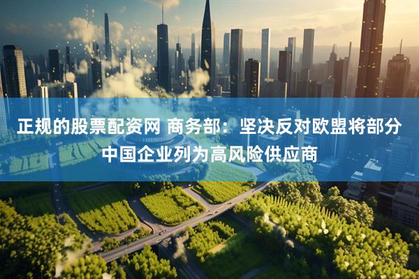 正规的股票配资网 商务部：坚决反对欧盟将部分中国企业列为高风险供应商