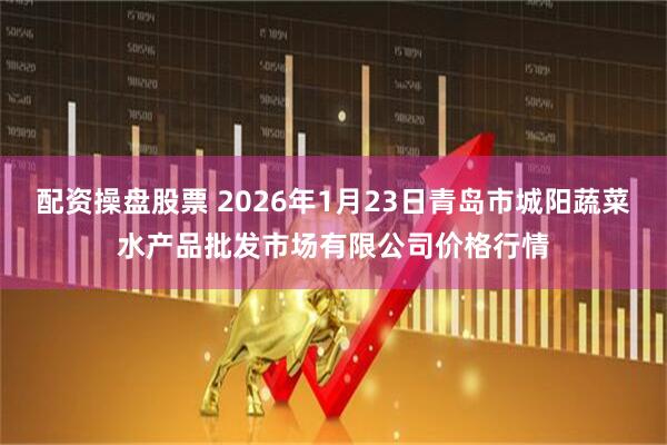 配资操盘股票 2026年1月23日青岛市城阳蔬菜水产品批发市场有限公司价格行情