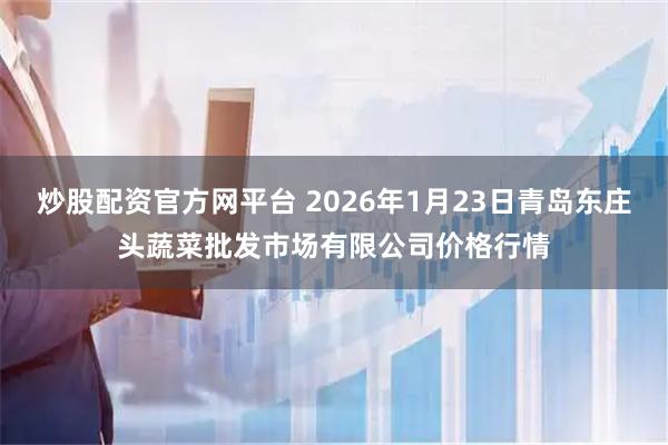 炒股配资官方网平台 2026年1月23日青岛东庄头蔬菜批发市场有限公司价格行情