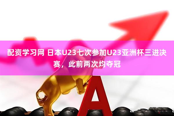 配资学习网 日本U23七次参加U23亚洲杯三进决赛，此前两次均夺冠