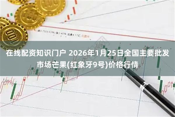 在线配资知识门户 2026年1月25日全国主要批发市场芒果(红象牙9号)价格行情
