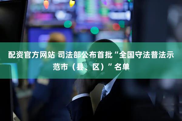 配资官方网站 司法部公布首批“全国守法普法示范市（县、区）”名单