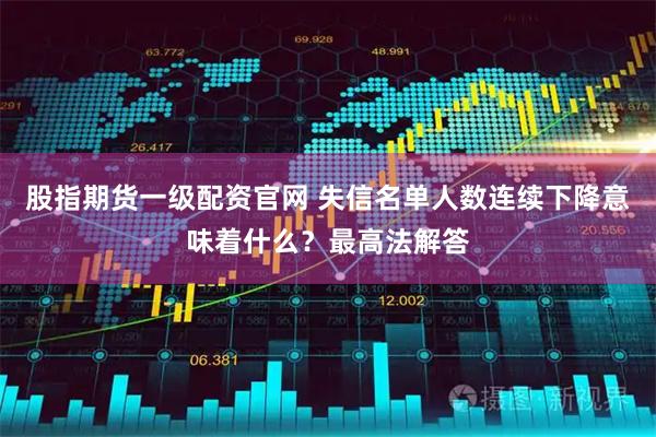 股指期货一级配资官网 失信名单人数连续下降意味着什么？最高法解答