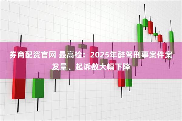券商配资官网 最高检：2025年醉驾刑事案件案发量、起诉数大幅下降