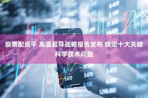 股票配资平 高温超导战略报告发布 锁定十大关键科学技术问题