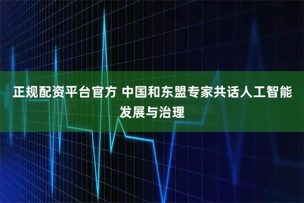 正规配资平台官方 中国和东盟专家共话人工智能发展与治理