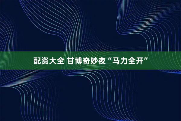 配资大全 甘博奇妙夜“马力全开”