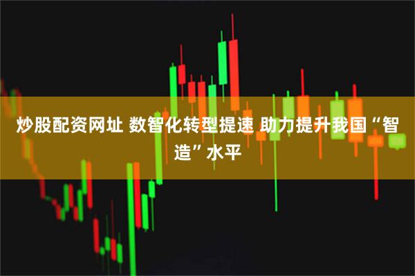 炒股配资网址 数智化转型提速 助力提升我国“智造”水平
