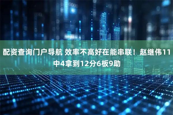 配资查询门户导航 效率不高好在能串联！赵继伟11中4拿到12分6板9助