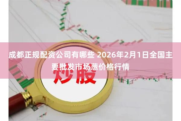 成都正规配资公司有哪些 2026年2月1日全国主要批发市场葱价格行情