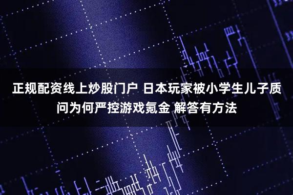 正规配资线上炒股门户 日本玩家被小学生儿子质问为何严控游戏氪金 解答有方法