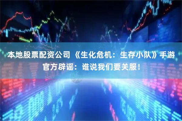 本地股票配资公司 《生化危机：生存小队》手游官方辟谣：谁说我们要关服！
