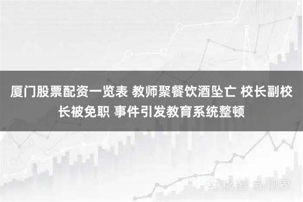 厦门股票配资一览表 教师聚餐饮酒坠亡 校长副校长被免职 事件引发教育系统整顿