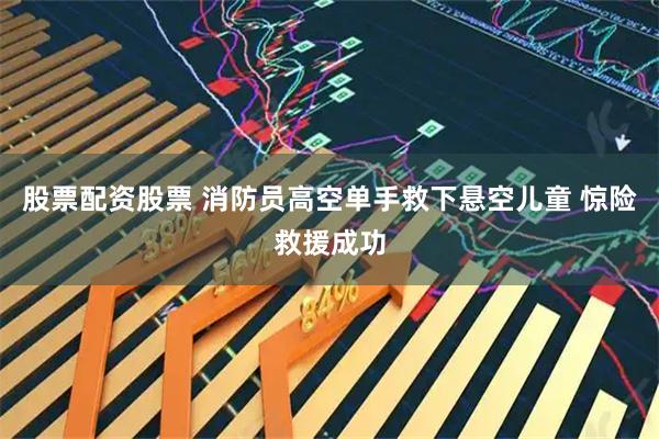 股票配资股票 消防员高空单手救下悬空儿童 惊险救援成功