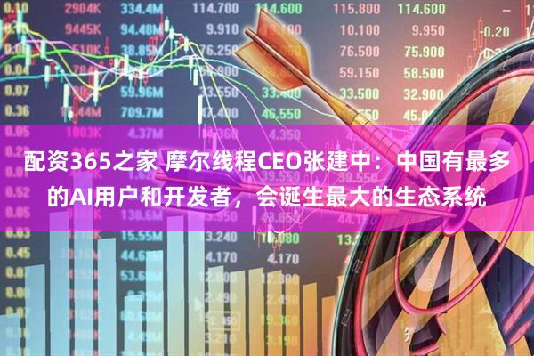 配资365之家 摩尔线程CEO张建中：中国有最多的AI用户和开发者，会诞生最大的生态系统