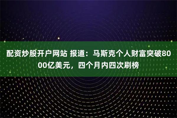 配资炒股开户网站 报道：马斯克个人财富突破8000亿美元，四个月内四次刷榜