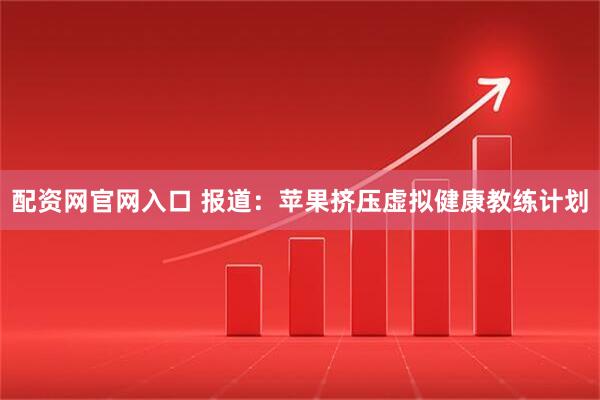 配资网官网入口 报道：苹果挤压虚拟健康教练计划