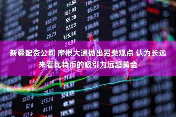 新疆配资公司 摩根大通抛出另类观点 认为长远来看比特币的吸引力远超黄金
