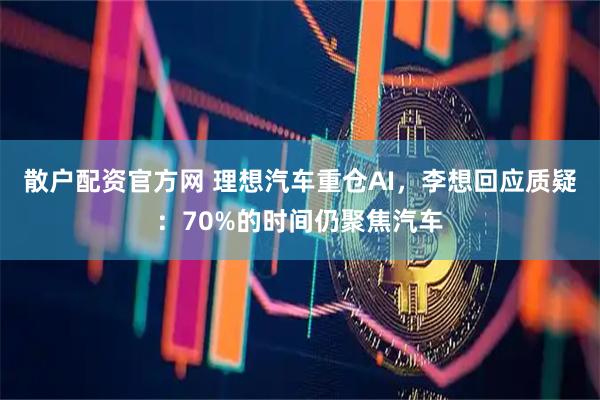 散户配资官方网 理想汽车重仓AI，李想回应质疑：70%的时间仍聚焦汽车