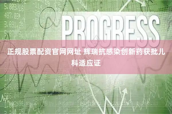 正规股票配资官网网址 辉瑞抗感染创新药获批儿科适应证