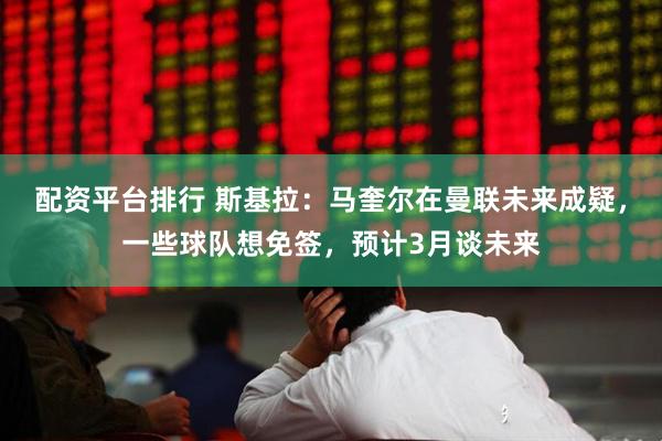 配资平台排行 斯基拉：马奎尔在曼联未来成疑，一些球队想免签，预计3月谈未来