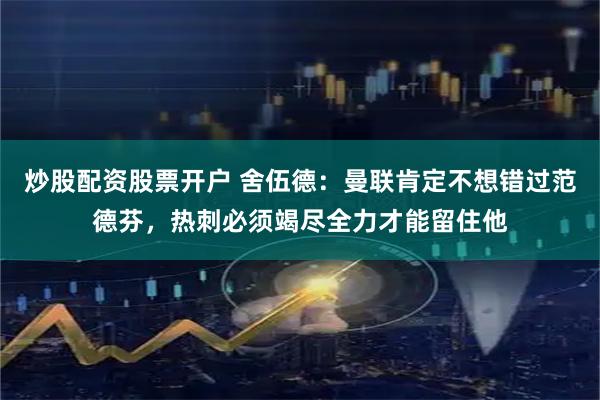 炒股配资股票开户 舍伍德：曼联肯定不想错过范德芬，热刺必须竭尽全力才能留住他