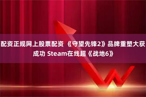 配资正规网上股票配资 《守望先锋2》品牌重塑大获成功 Steam在线超《战地6》